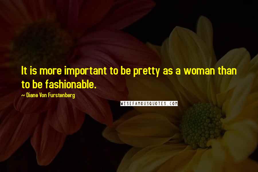 Diane Von Furstenberg Quotes: It is more important to be pretty as a woman than to be fashionable.