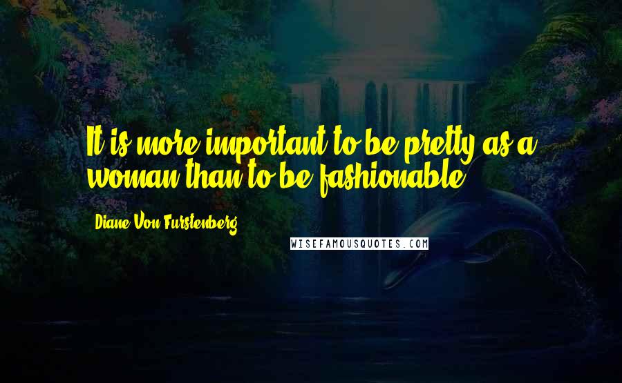 Diane Von Furstenberg Quotes: It is more important to be pretty as a woman than to be fashionable.