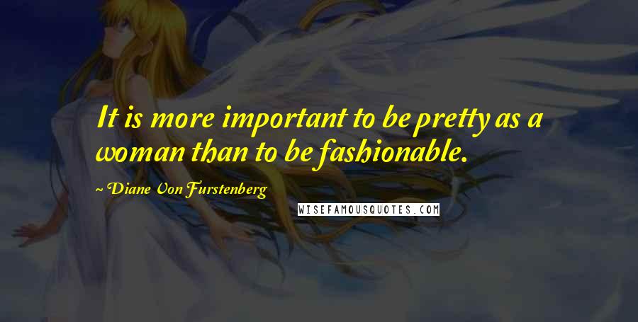 Diane Von Furstenberg Quotes: It is more important to be pretty as a woman than to be fashionable.