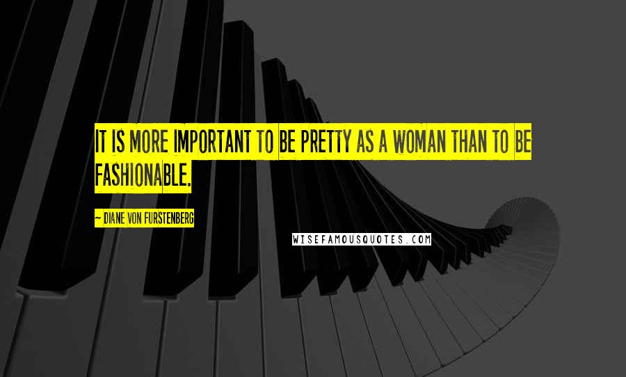 Diane Von Furstenberg Quotes: It is more important to be pretty as a woman than to be fashionable.