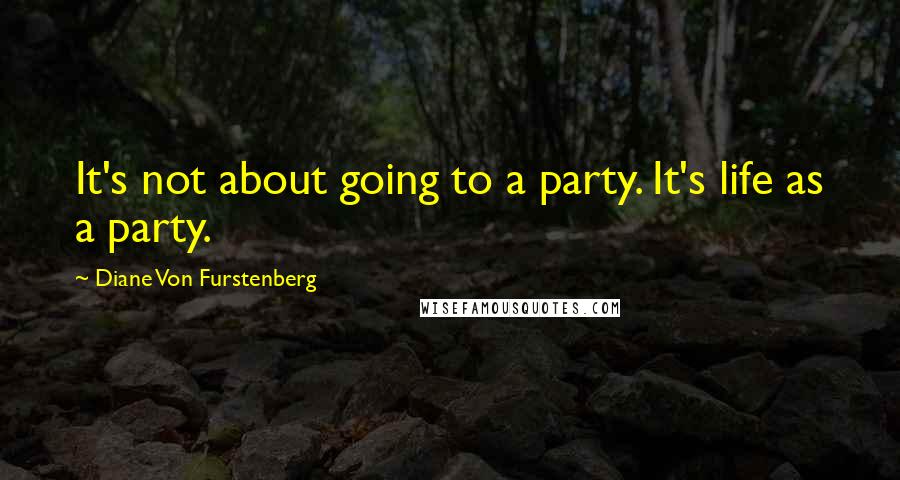 Diane Von Furstenberg Quotes: It's not about going to a party. It's life as a party.