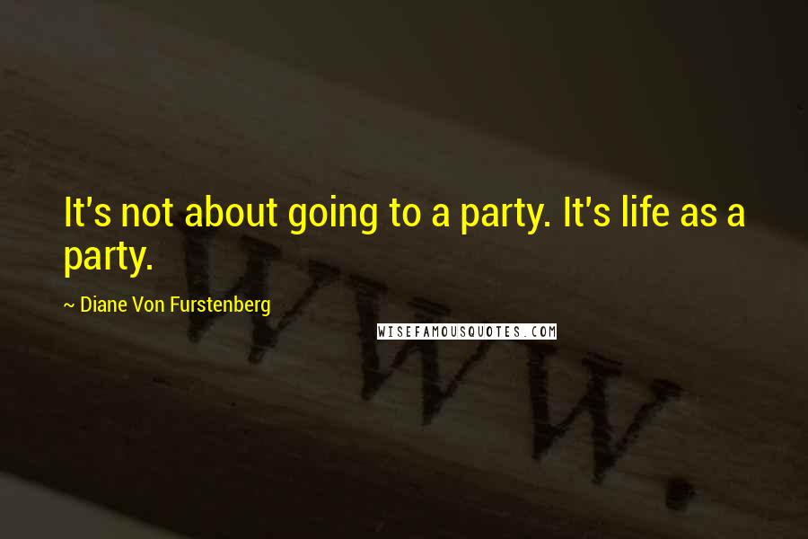 Diane Von Furstenberg Quotes: It's not about going to a party. It's life as a party.