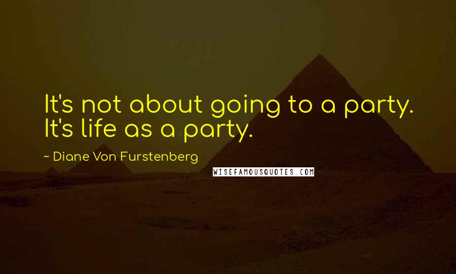 Diane Von Furstenberg Quotes: It's not about going to a party. It's life as a party.