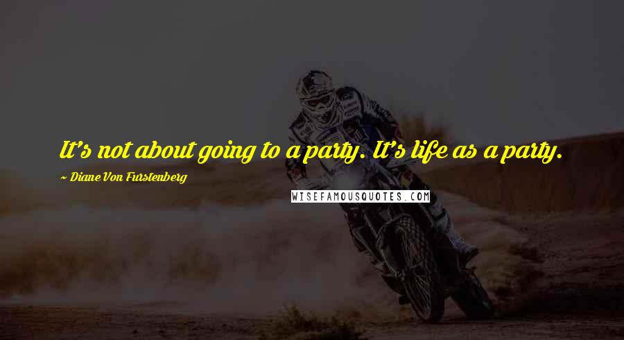 Diane Von Furstenberg Quotes: It's not about going to a party. It's life as a party.