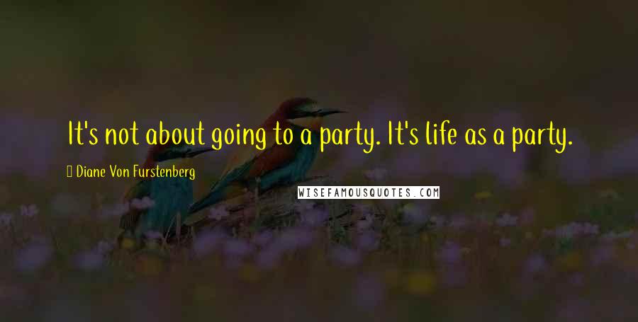 Diane Von Furstenberg Quotes: It's not about going to a party. It's life as a party.