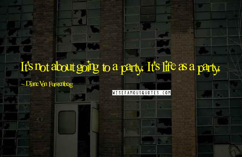 Diane Von Furstenberg Quotes: It's not about going to a party. It's life as a party.