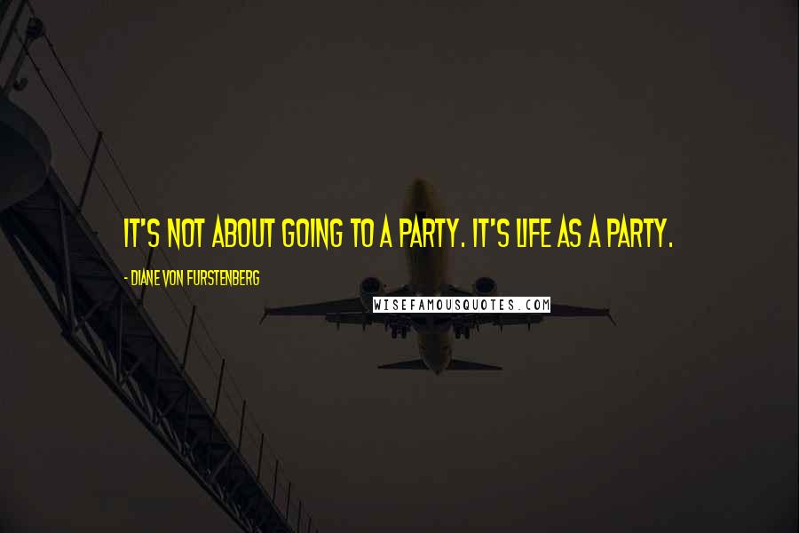Diane Von Furstenberg Quotes: It's not about going to a party. It's life as a party.