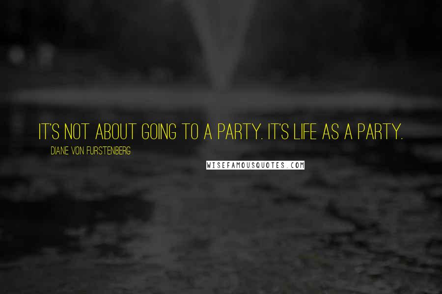 Diane Von Furstenberg Quotes: It's not about going to a party. It's life as a party.