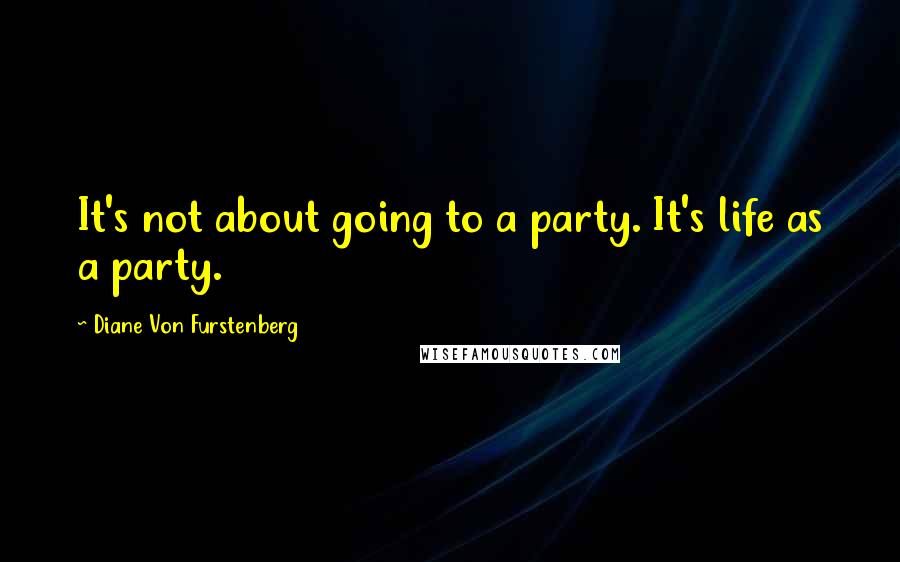 Diane Von Furstenberg Quotes: It's not about going to a party. It's life as a party.