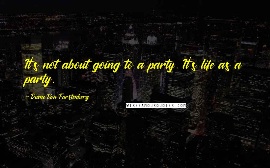 Diane Von Furstenberg Quotes: It's not about going to a party. It's life as a party.