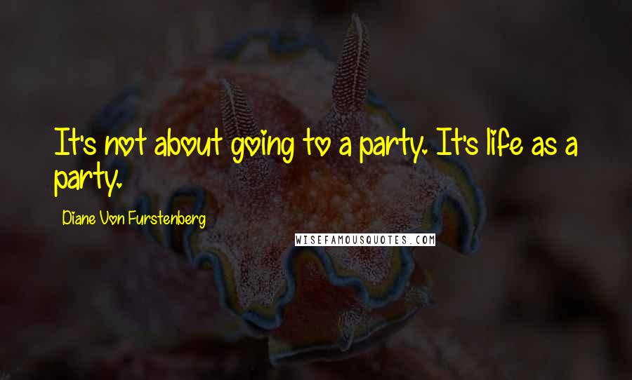Diane Von Furstenberg Quotes: It's not about going to a party. It's life as a party.