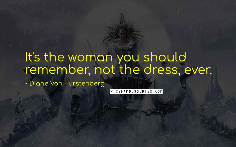 Diane Von Furstenberg Quotes: It's the woman you should remember, not the dress, ever.