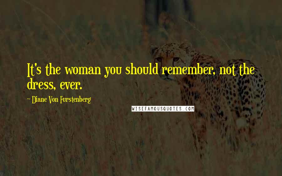 Diane Von Furstenberg Quotes: It's the woman you should remember, not the dress, ever.