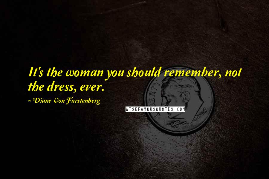 Diane Von Furstenberg Quotes: It's the woman you should remember, not the dress, ever.