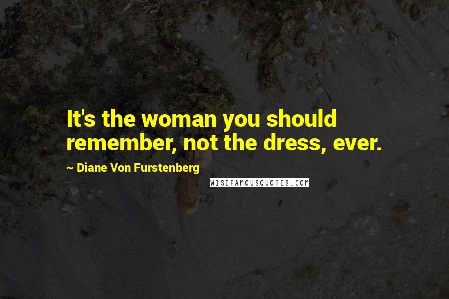 Diane Von Furstenberg Quotes: It's the woman you should remember, not the dress, ever.