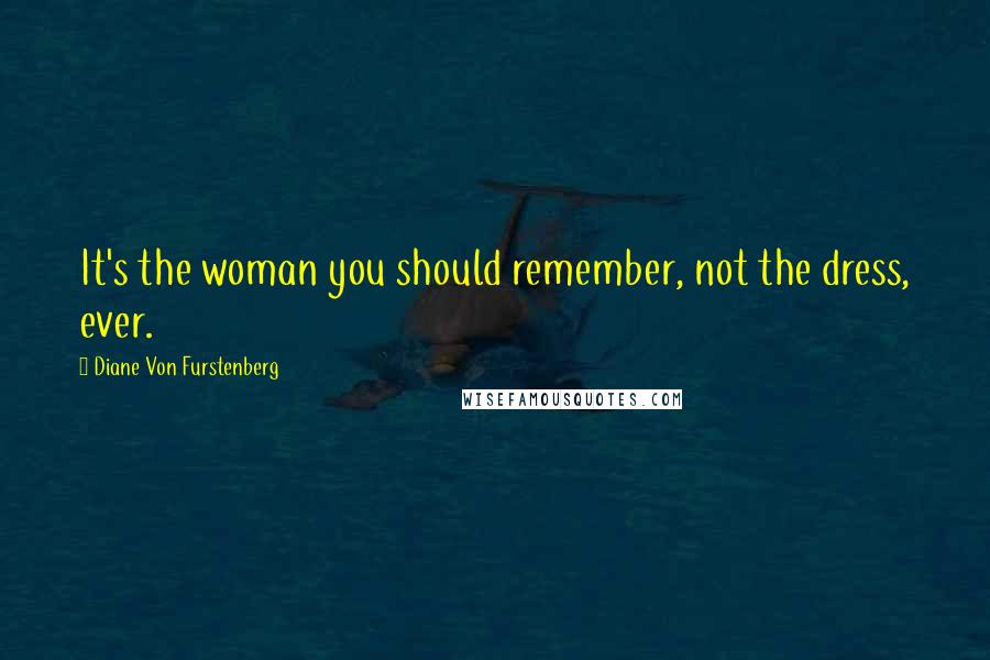 Diane Von Furstenberg Quotes: It's the woman you should remember, not the dress, ever.