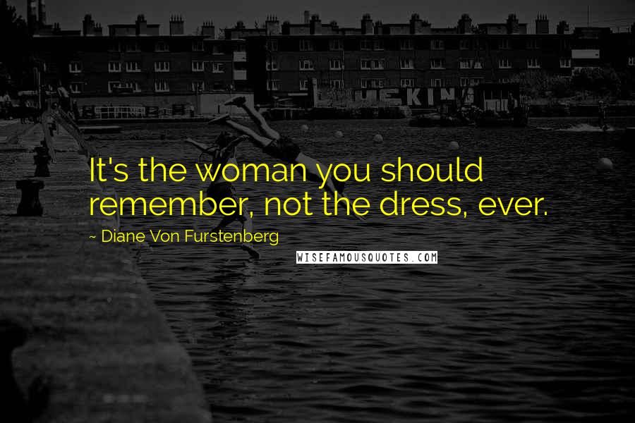 Diane Von Furstenberg Quotes: It's the woman you should remember, not the dress, ever.