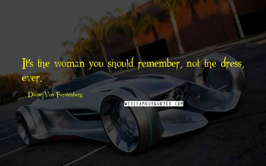 Diane Von Furstenberg Quotes: It's the woman you should remember, not the dress, ever.