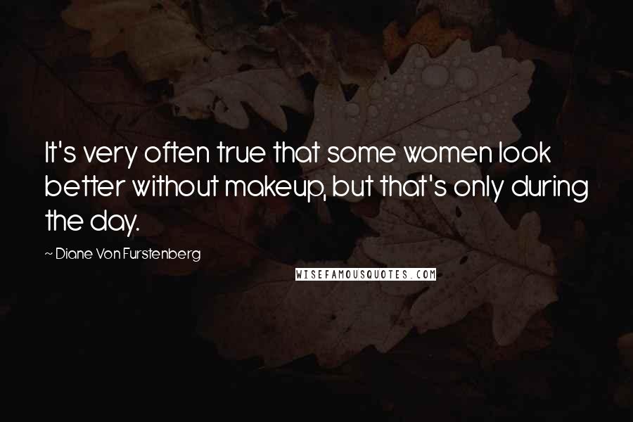 Diane Von Furstenberg Quotes: It's very often true that some women look better without makeup, but that's only during the day.