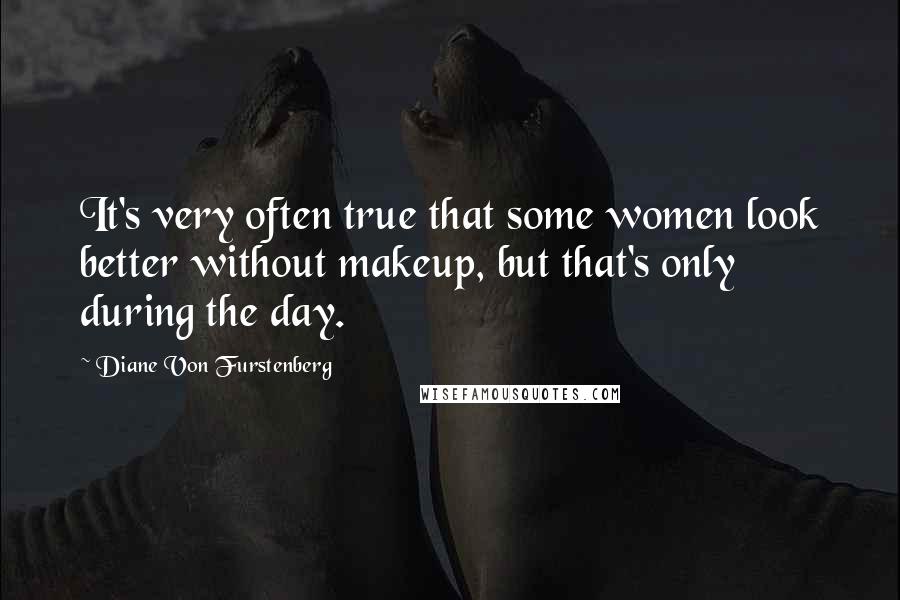 Diane Von Furstenberg Quotes: It's very often true that some women look better without makeup, but that's only during the day.