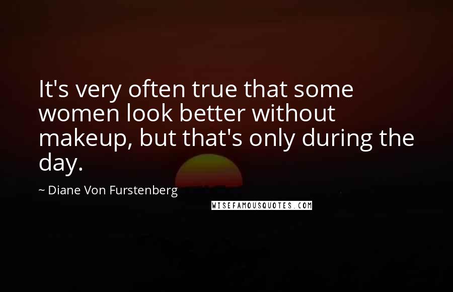 Diane Von Furstenberg Quotes: It's very often true that some women look better without makeup, but that's only during the day.