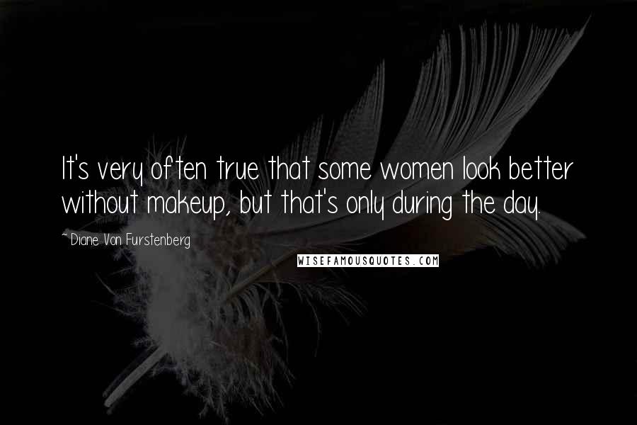 Diane Von Furstenberg Quotes: It's very often true that some women look better without makeup, but that's only during the day.