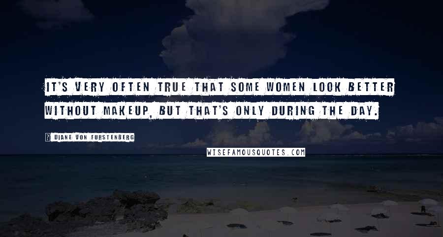 Diane Von Furstenberg Quotes: It's very often true that some women look better without makeup, but that's only during the day.