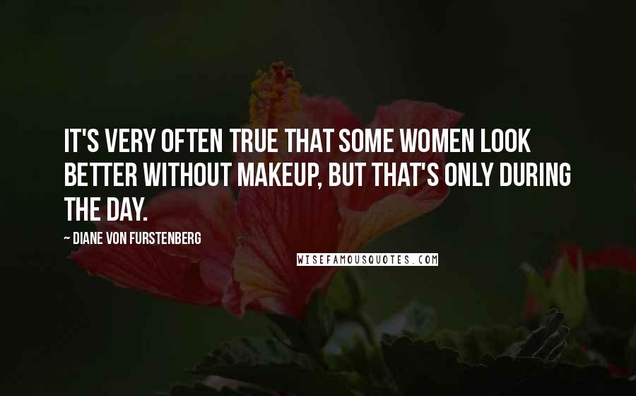 Diane Von Furstenberg Quotes: It's very often true that some women look better without makeup, but that's only during the day.