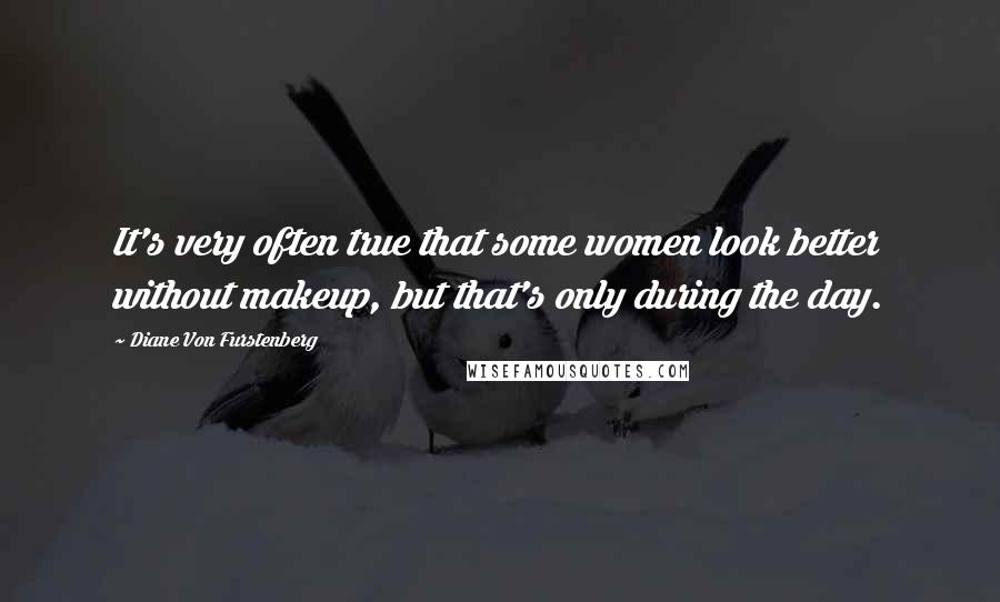 Diane Von Furstenberg Quotes: It's very often true that some women look better without makeup, but that's only during the day.