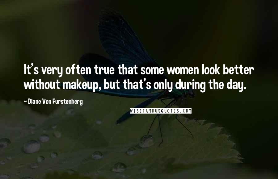 Diane Von Furstenberg Quotes: It's very often true that some women look better without makeup, but that's only during the day.