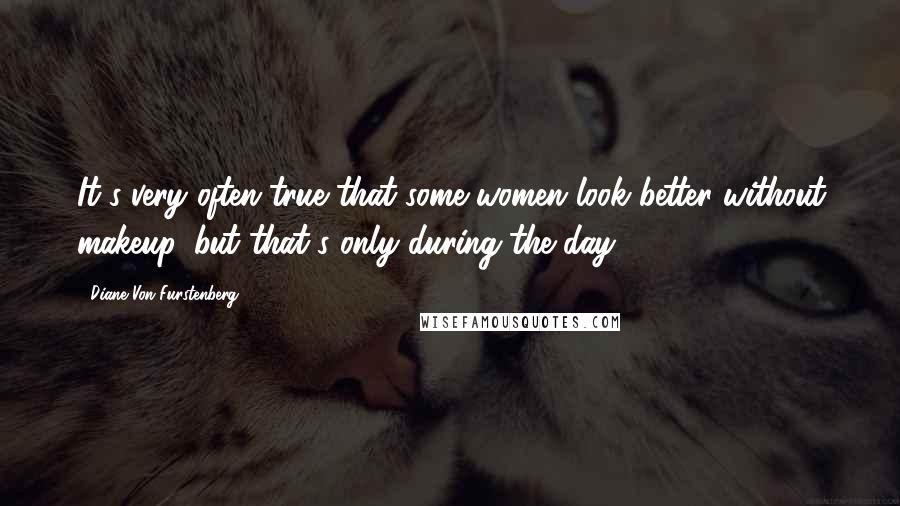 Diane Von Furstenberg Quotes: It's very often true that some women look better without makeup, but that's only during the day.