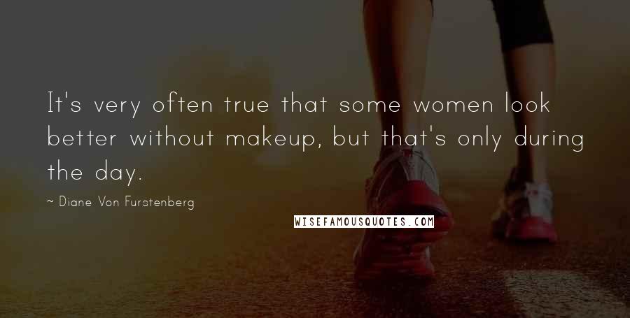 Diane Von Furstenberg Quotes: It's very often true that some women look better without makeup, but that's only during the day.