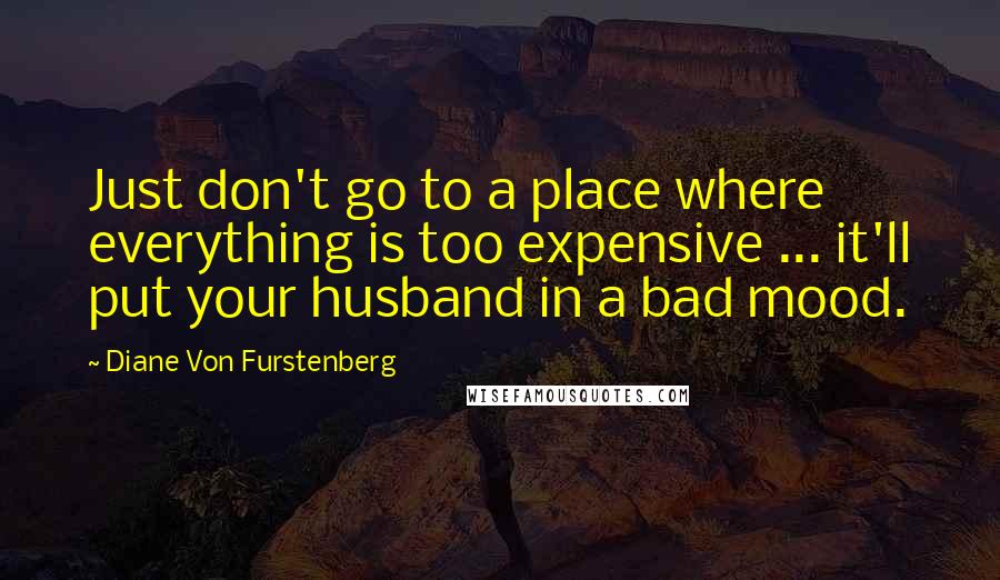 Diane Von Furstenberg Quotes: Just don't go to a place where everything is too expensive ... it'll put your husband in a bad mood.