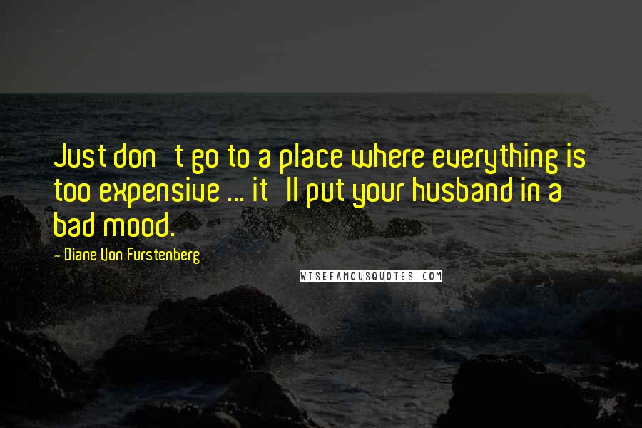 Diane Von Furstenberg Quotes: Just don't go to a place where everything is too expensive ... it'll put your husband in a bad mood.