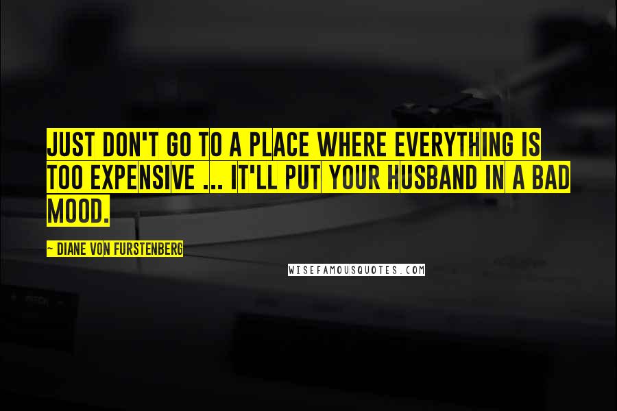 Diane Von Furstenberg Quotes: Just don't go to a place where everything is too expensive ... it'll put your husband in a bad mood.