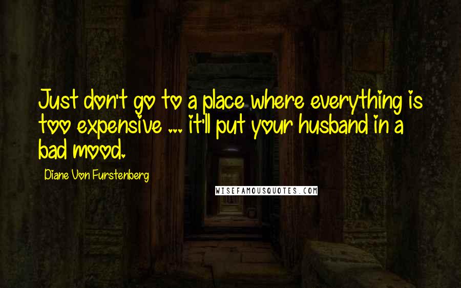 Diane Von Furstenberg Quotes: Just don't go to a place where everything is too expensive ... it'll put your husband in a bad mood.