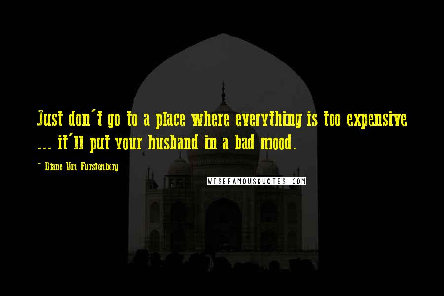 Diane Von Furstenberg Quotes: Just don't go to a place where everything is too expensive ... it'll put your husband in a bad mood.