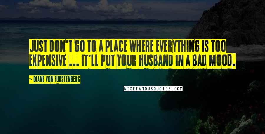 Diane Von Furstenberg Quotes: Just don't go to a place where everything is too expensive ... it'll put your husband in a bad mood.