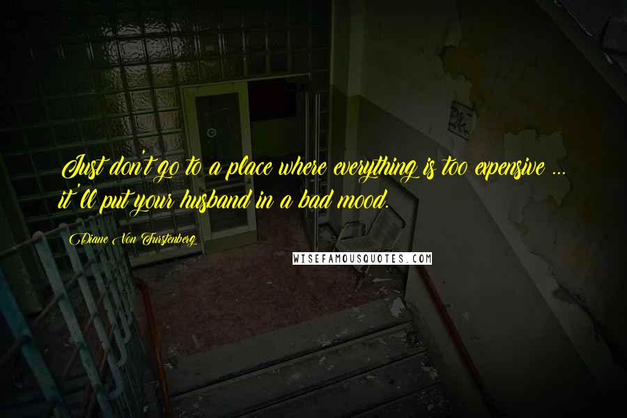 Diane Von Furstenberg Quotes: Just don't go to a place where everything is too expensive ... it'll put your husband in a bad mood.