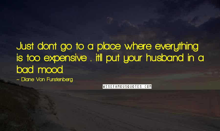 Diane Von Furstenberg Quotes: Just don't go to a place where everything is too expensive ... it'll put your husband in a bad mood.