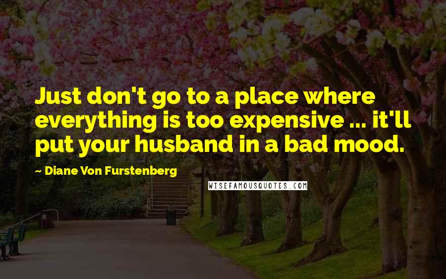 Diane Von Furstenberg Quotes: Just don't go to a place where everything is too expensive ... it'll put your husband in a bad mood.