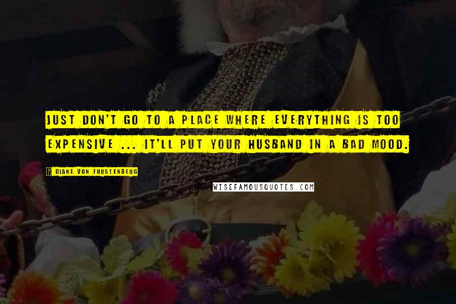 Diane Von Furstenberg Quotes: Just don't go to a place where everything is too expensive ... it'll put your husband in a bad mood.