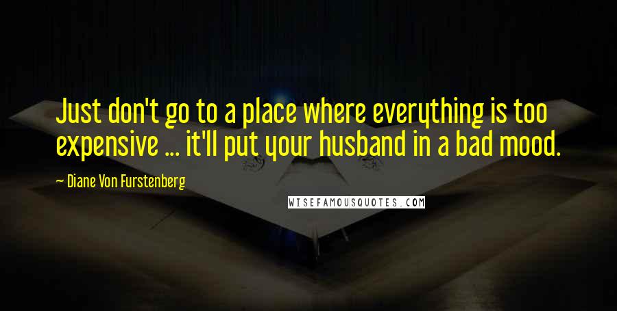 Diane Von Furstenberg Quotes: Just don't go to a place where everything is too expensive ... it'll put your husband in a bad mood.