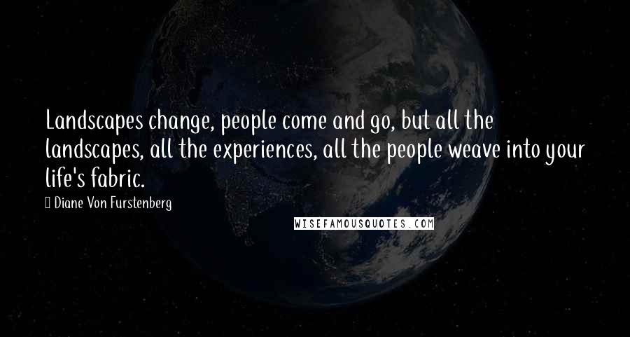 Diane Von Furstenberg Quotes: Landscapes change, people come and go, but all the landscapes, all the experiences, all the people weave into your life's fabric.