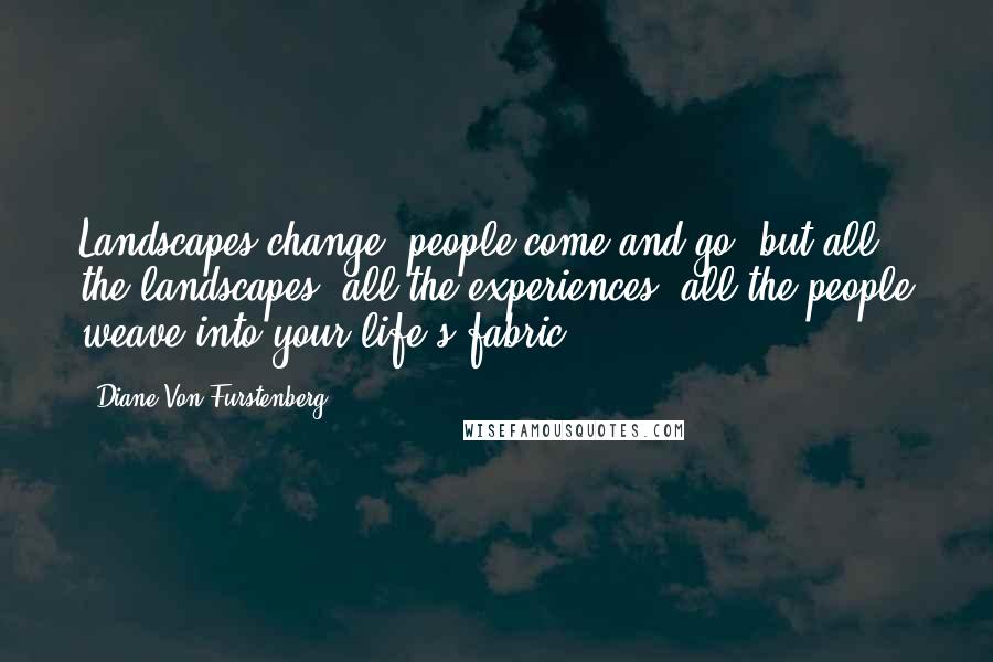 Diane Von Furstenberg Quotes: Landscapes change, people come and go, but all the landscapes, all the experiences, all the people weave into your life's fabric.