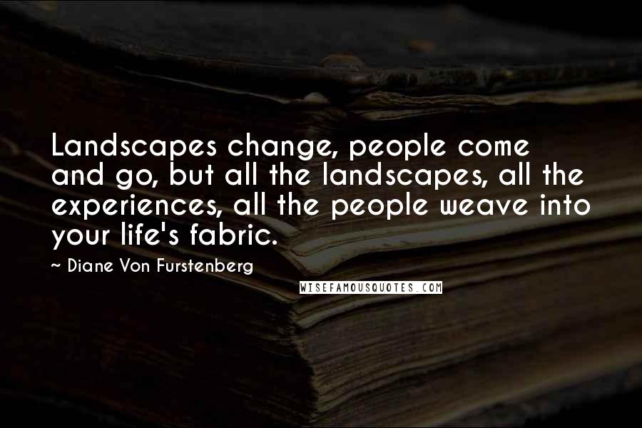 Diane Von Furstenberg Quotes: Landscapes change, people come and go, but all the landscapes, all the experiences, all the people weave into your life's fabric.