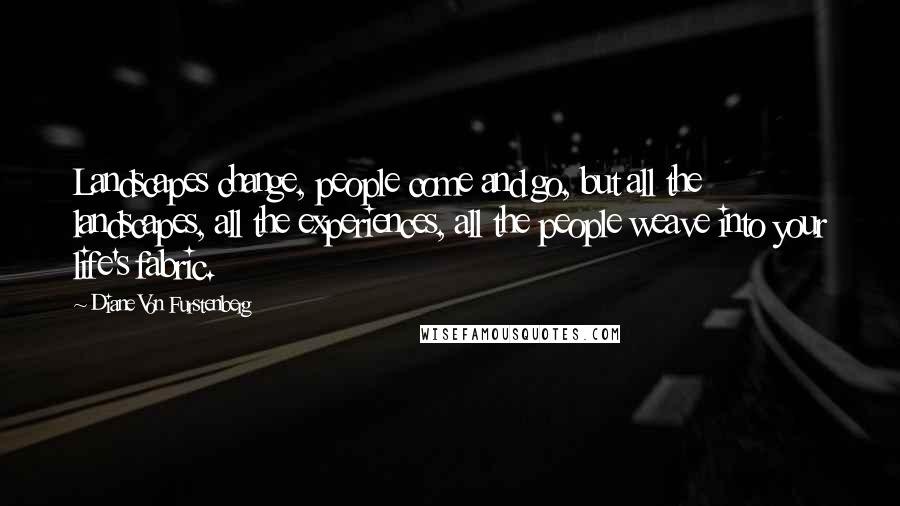 Diane Von Furstenberg Quotes: Landscapes change, people come and go, but all the landscapes, all the experiences, all the people weave into your life's fabric.