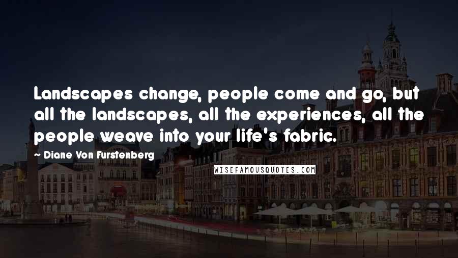 Diane Von Furstenberg Quotes: Landscapes change, people come and go, but all the landscapes, all the experiences, all the people weave into your life's fabric.