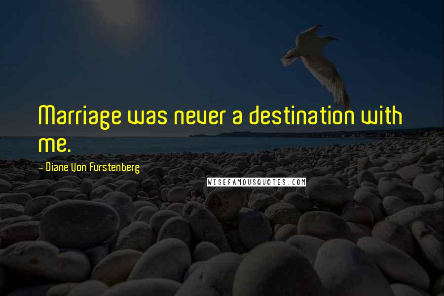 Diane Von Furstenberg Quotes: Marriage was never a destination with me.