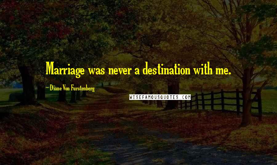 Diane Von Furstenberg Quotes: Marriage was never a destination with me.